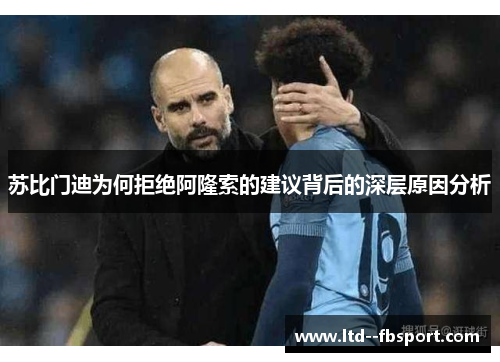苏比门迪为何拒绝阿隆索的建议背后的深层原因分析 苏比门迪为何拒绝阿隆索的建议背后的深层原因分析