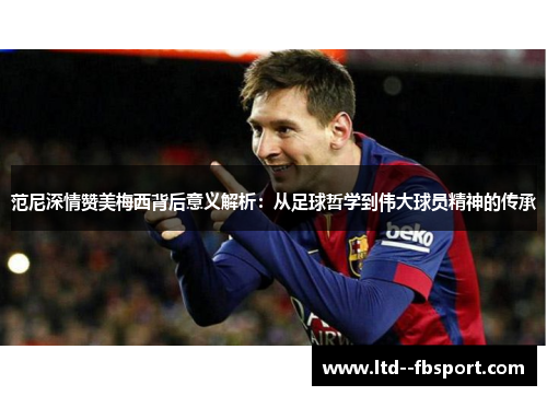 范尼深情赞美梅西背后意义解析:从足球哲学到伟大球员精神的传承 范尼深情赞美梅西背后意义解析:从足球哲学到伟大球员精神的传承