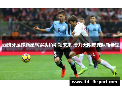 西班牙足球新星崭露头角引领未来 潜力无限成球队新希望 西班牙足球新星崭露头角引领未来 潜力无限成球队新希望