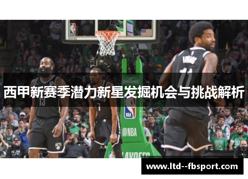 西甲新赛季潜力新星发掘机会与挑战解析 西甲新赛季潜力新星发掘机会与挑战解析