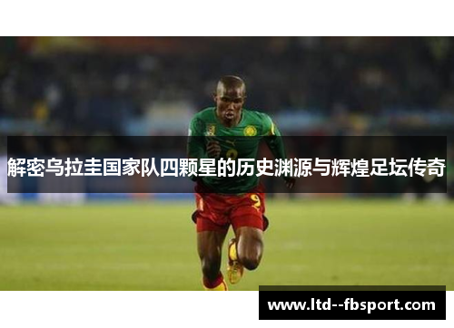 解密乌拉圭国家队四颗星的历史渊源与辉煌足坛传奇 解密乌拉圭国家队四颗星的历史渊源与辉煌足坛传奇