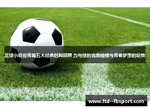 足球小将世青篇五大经典时刻回顾 力与技的完美碰撞与青春梦想的绽放