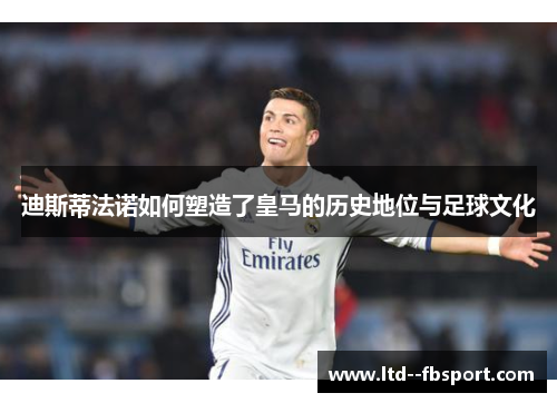 迪斯蒂法诺如何塑造了皇马的历史地位与足球文化