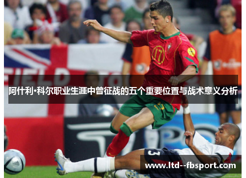 阿什利·科尔职业生涯中曾征战的五个重要位置与战术意义分析 阿什利·科尔职业生涯中曾征战的五个重要位置与战术意义分析