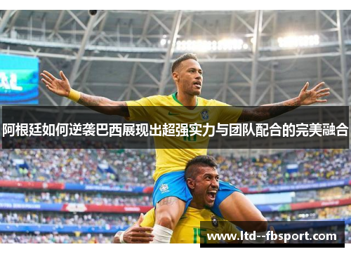 阿根廷如何逆袭巴西展现出超强实力与团队配合的完美融合 阿根廷如何逆袭巴西展现出超强实力与团队配合的完美融合