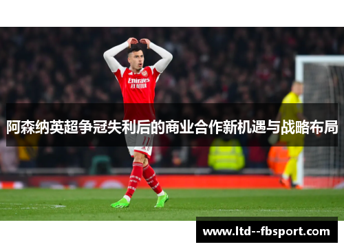 阿森纳英超争冠失利后的商业合作新机遇与战略布局