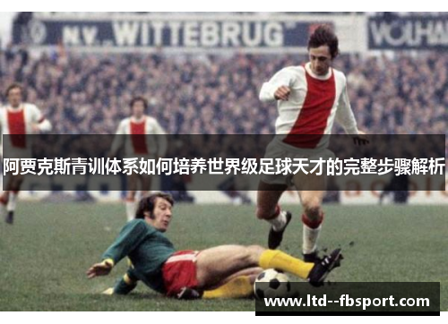 阿贾克斯青训体系如何培养世界级足球天才的完整步骤解析