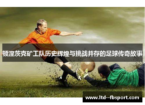 顿涅茨克矿工队历史辉煌与挑战并存的足球传奇故事 顿涅茨克矿工队历史辉煌与挑战并存的足球传奇故事