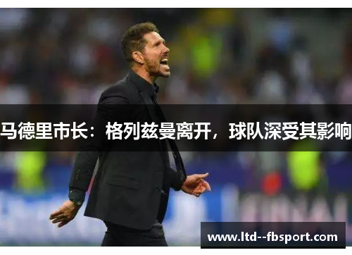 马德里市长：格列兹曼离开，球队深受其影响