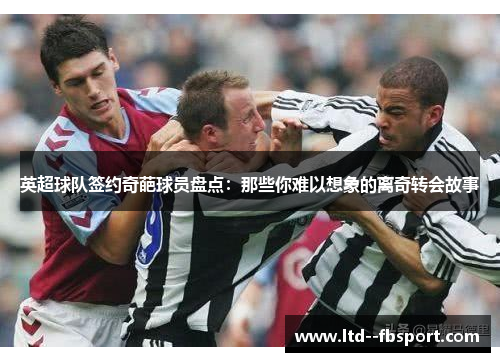 英超球队签约奇葩球员盘点：那些你难以想象的离奇转会故事