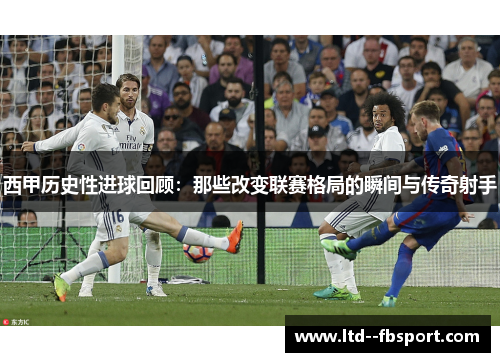 西甲历史性进球回顾：那些改变联赛格局的瞬间与传奇射手