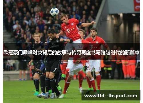 欧冠豪门巅峰对决背后的故事与传奇再度书写跨越时代的新篇章