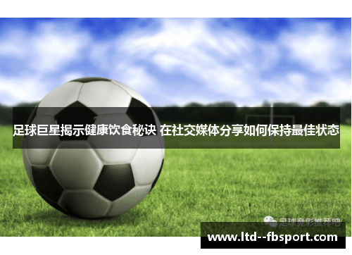 足球巨星揭示健康饮食秘诀 在社交媒体分享如何保持最佳状态