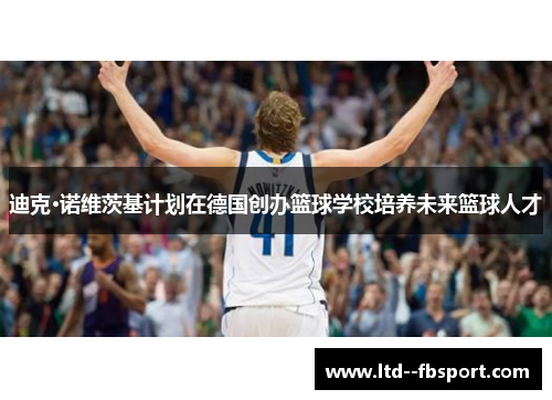 迪克·诺维茨基计划在德国创办篮球学校培养未来篮球人才 迪克·诺维茨基计划在德国创办篮球学校培养未来篮球人才