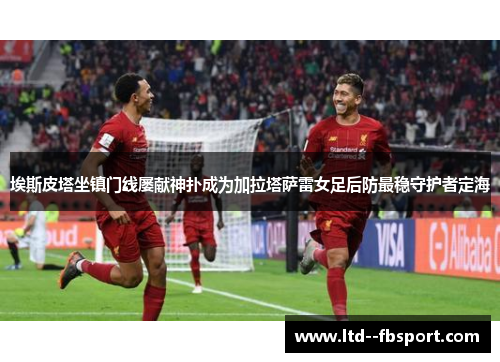 埃斯皮塔坐镇门线屡献神扑成为加拉塔萨雷女足后防最稳守护者定海