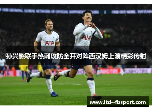 孙兴慜联手热刺攻防全开对阵西汉姆上演精彩传射 孙兴慜联手热刺攻防全开对阵西汉姆上演精彩传射