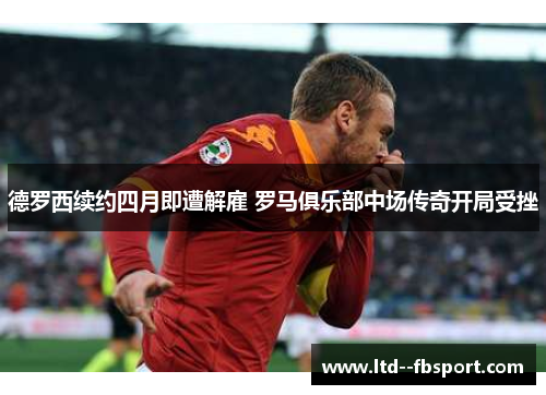 德罗西续约四月即遭解雇 罗马俱乐部中场传奇开局受挫 德罗西续约四月即遭解雇 罗马俱乐部中场传奇开局受挫