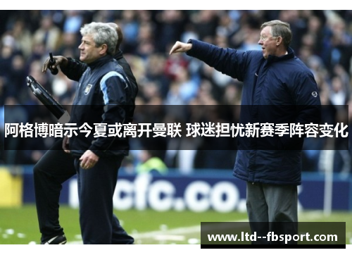 阿格博暗示今夏或离开曼联 球迷担忧新赛季阵容变化