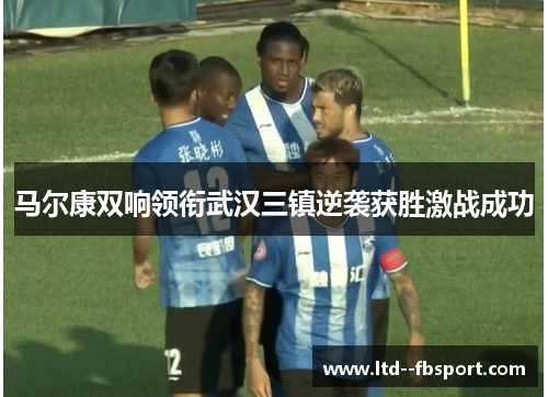 马尔康双响领衔武汉三镇逆袭获胜激战成功