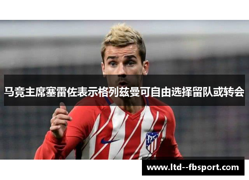 马竞主席塞雷佐表示格列兹曼可自由选择留队或转会