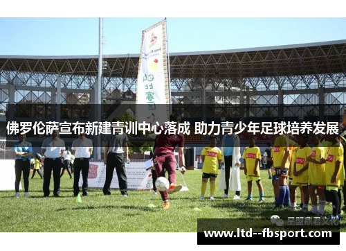 佛罗伦萨宣布新建青训中心落成 助力青少年足球培养发展