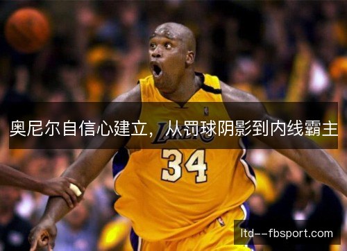 奥尼尔自信心建立，从罚球阴影到内线霸主