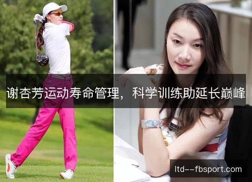 谢杏芳运动寿命管理,科学训练助延长巅峰 谢杏芳运动寿命管理,科学训练助延长巅峰