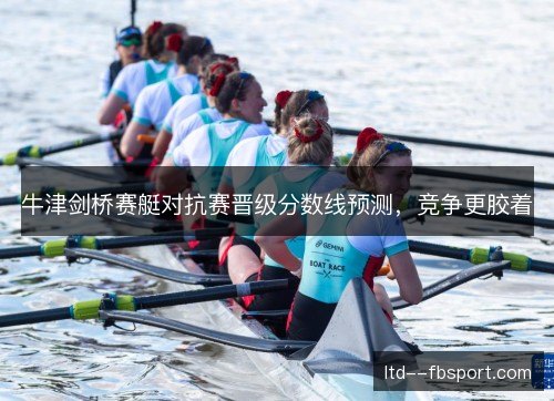 牛津剑桥赛艇对抗赛晋级分数线预测,竞争更胶着 牛津剑桥赛艇对抗赛晋级分数线预测,竞争更胶着