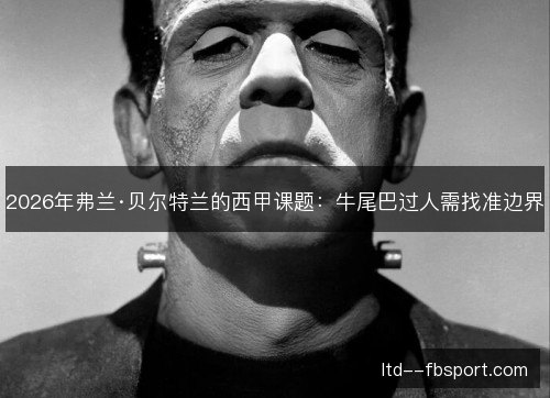 2026年弗兰·贝尔特兰的西甲课题:牛尾巴过人需找准边界 2026年弗兰·贝尔特兰的西甲课题:牛尾巴过人需找准边界